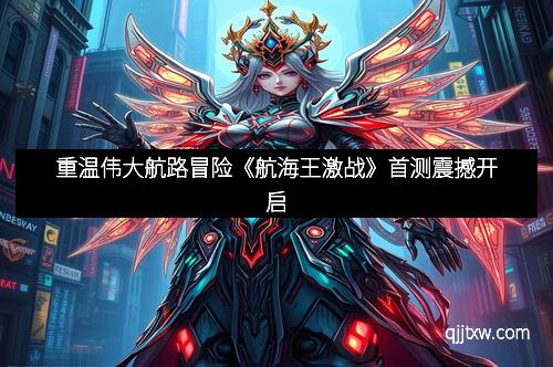 重温伟大航路冒险《航海王激战》首测震撼开启
